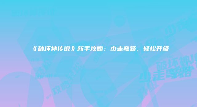 《破坏神传说》新手攻略：少走弯路，轻松升级