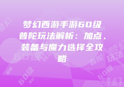 梦幻西游手游60级普陀玩法解析：加点、装备与魔力选择全攻略