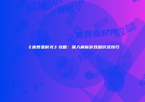 《波西亚时光》攻略：深入解析游戏知识及技巧