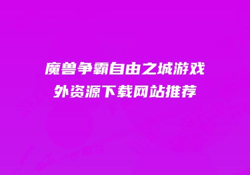 魔兽争霸自由之城游戏外资源下载网站推荐