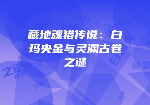 藏地魂猎传说：白玛央金与灵渊古卷之谜
