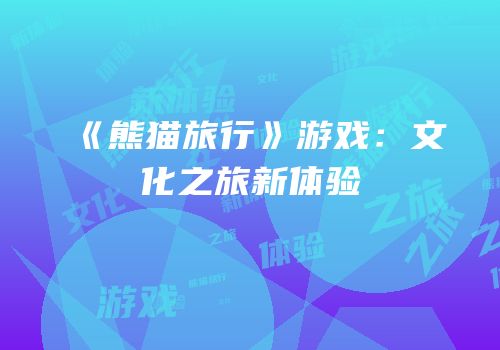 《熊猫旅行》游戏：文化之旅新体验