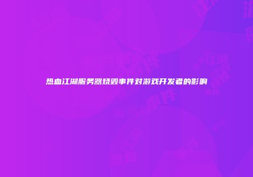 热血江湖服务器烧毁事件对游戏开发者的影响