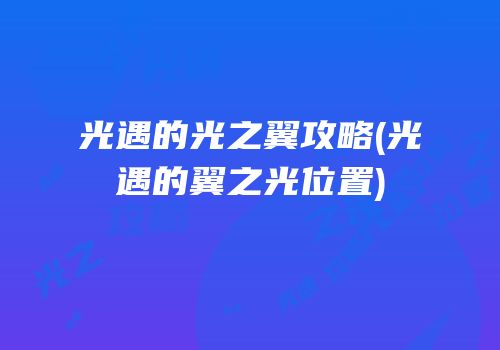 光遇的光之翼攻略(光遇的翼之光位置)