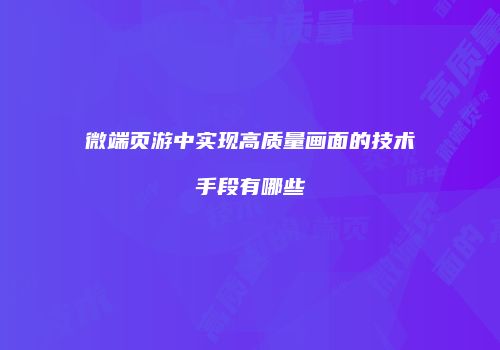 微端页游中实现高质量画面的技术手段有哪些