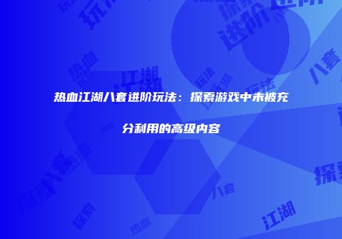 热血江湖八套进阶玩法：探索游戏中未被充分利用的高级内容