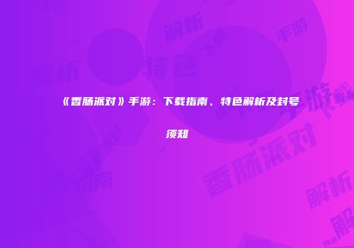 《香肠派对》手游：下载指南、特色解析及封号须知