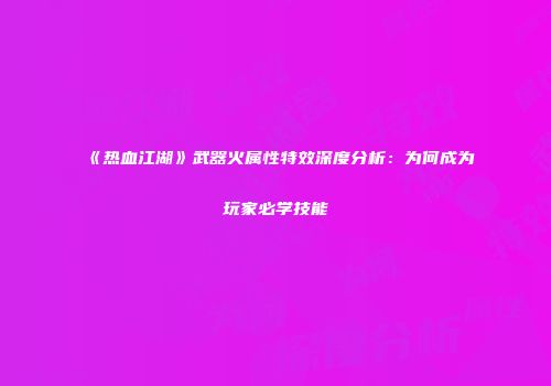 《热血江湖》武器火属性特效深度分析：为何成为玩家必学技能