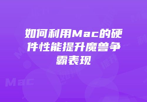 如何利用Mac的硬件性能提升魔兽争霸表现