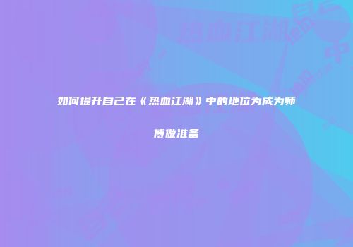 如何提升自己在《热血江湖》中的地位为成为师傅做准备