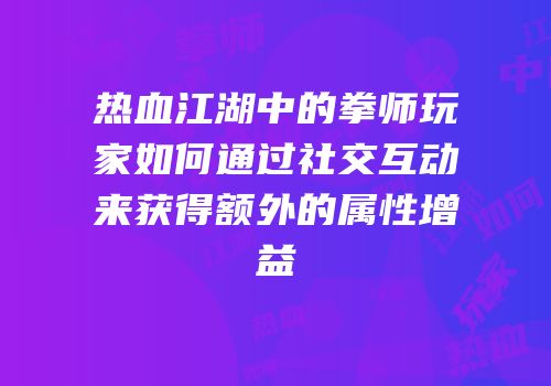 热血江湖中的拳师玩家如何通过社交互动来获得额外的属性增益