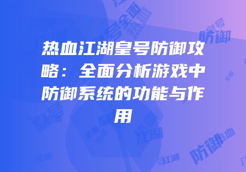 热血江湖皇号防御攻略:全面分析游戏中防御系统的功能与作用