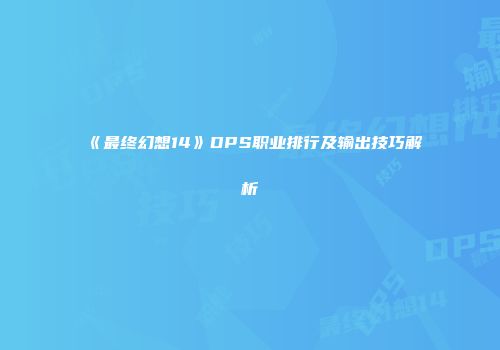 《最终幻想14》DPS职业排行及输出技巧解析
