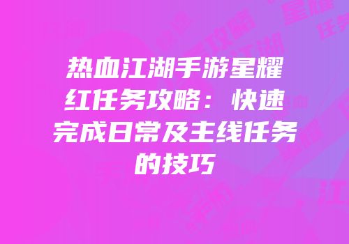 热血江湖手游星耀红任务攻略:快速完成日常及主线任务的技巧