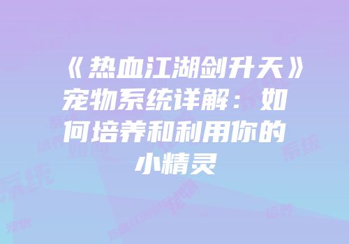 《热血江湖剑升天》宠物系统详解：如何培养和利用你的小精灵