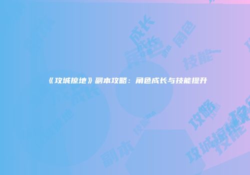 《攻城掠地》副本攻略：角色成长与技能提升