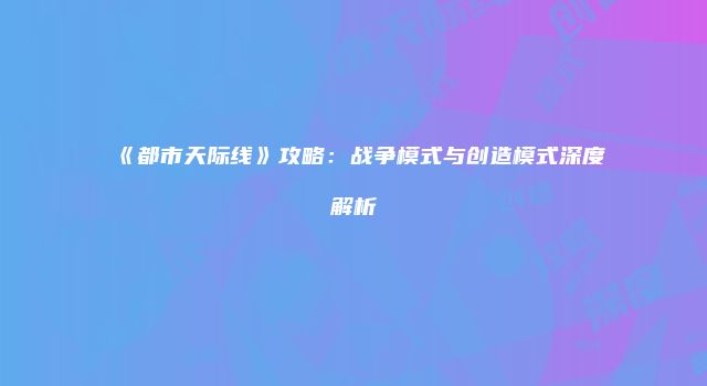《都市天际线》攻略：战争模式与创造模式深度解析