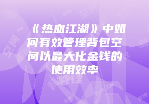 《热血江湖》中如何有效管理背包空间以最大化金钱的使用效率