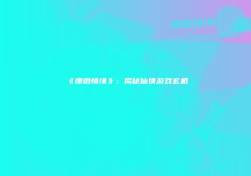 《缥缈情缘》：揭秘仙侠游戏玄机