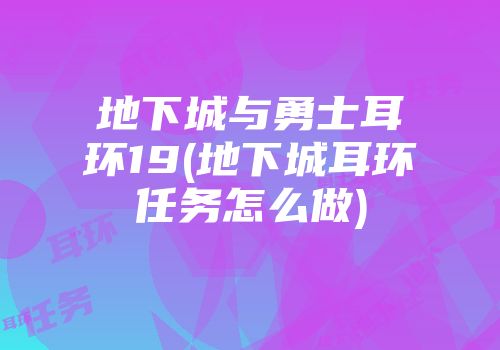 地下城与勇士耳环19(地下城耳环任务怎么做)