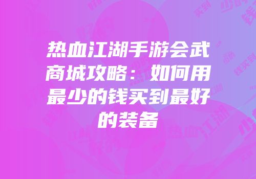 热血江湖手游会武商城攻略：如何用最少的钱买到最好的装备