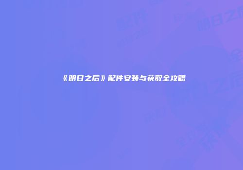 《明日之后》配件安装与获取全攻略