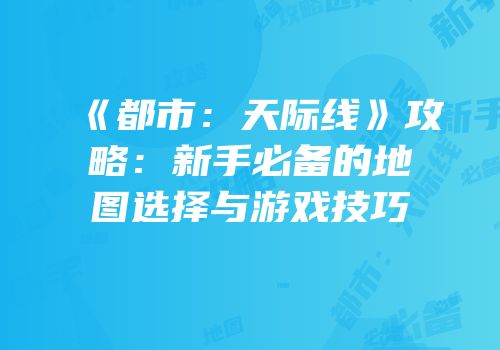 《都市：天际线》攻略：新手必备的地图选择与游戏技巧