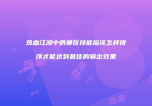 热血江湖中的暴医技能应该怎样排序才能达到最佳的输出效果