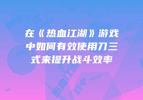 在《热血江湖》游戏中如何有效使用刀三式来提升战斗效率