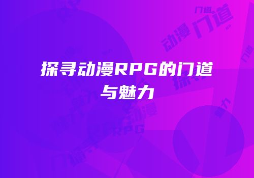 探寻动漫RPG的门道与魅力