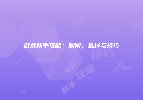 游戏新手攻略：规则、选择与技巧