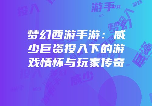 梦幻西游手游：威少巨资投入下的游戏情怀与玩家传奇