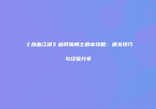 《热血江湖》幽冥魔勇士副本攻略：通关技巧与经验分享