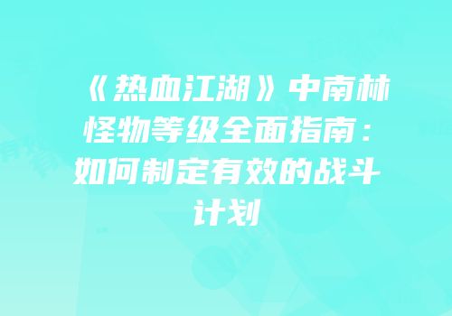 《热血江湖》中南林怪物等级全面指南：如何制定有效的战斗计划