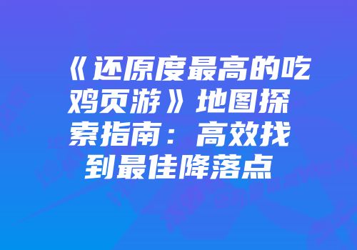 《还原度最高的吃鸡页游》地图探索指南：高效找到最佳降落点