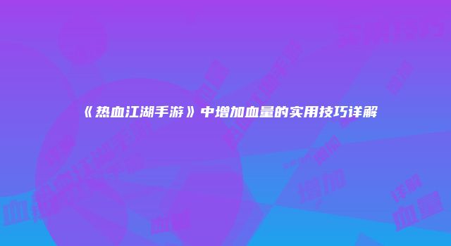 《热血江湖手游》中增加血量的实用技巧详解