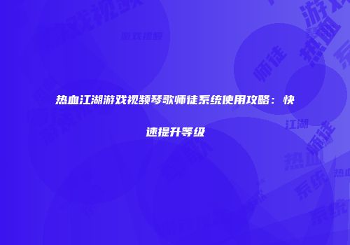 热血江湖游戏视频琴歌师徒系统使用攻略：快速提升等级