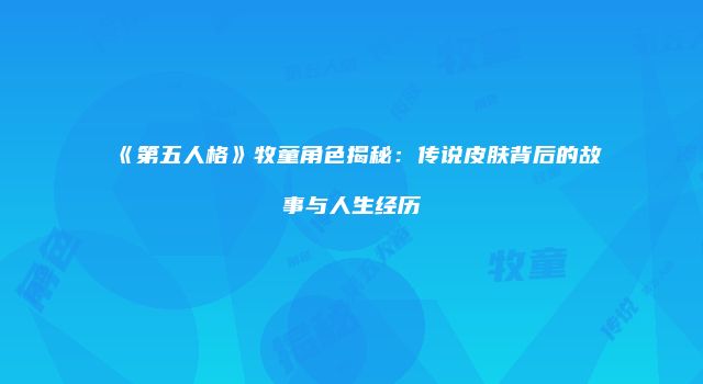 《第五人格》牧童角色揭秘：传说皮肤背后的故事与人生经历