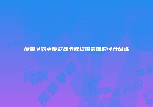 魔兽争霸中哪款显卡能提供最佳的可升级性