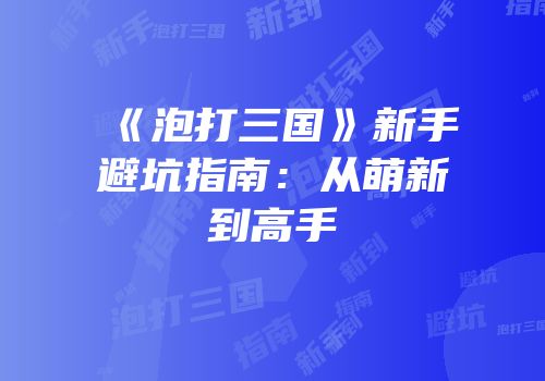 《泡打三国》新手避坑指南：从萌新到高手