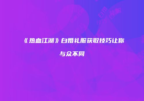 《热血江湖》白婚礼服获取技巧让你与众不同