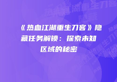 《热血江湖重生刀客》隐藏任务解锁：探索未知区域的秘密