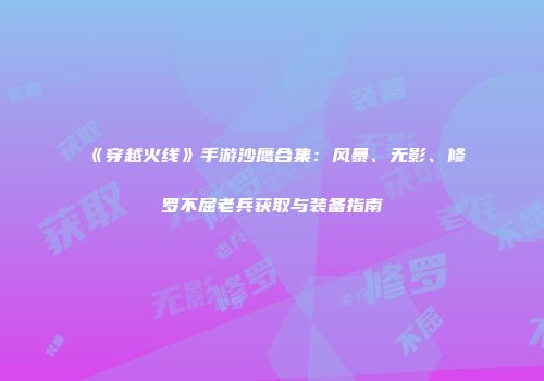 《穿越火线》手游沙鹰合集：风暴、无影、修罗不屈老兵获取与装备指南