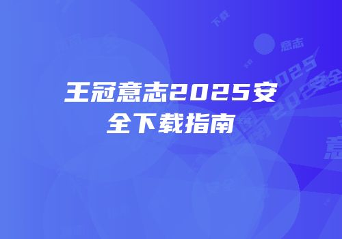 王冠意志2025安全下载指南