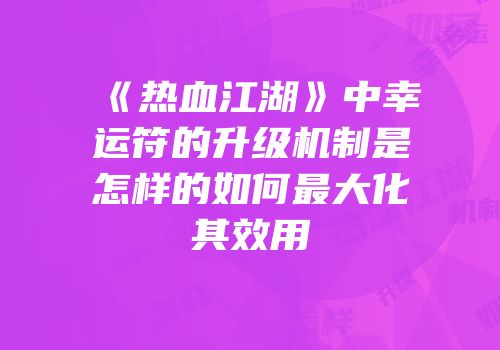 《热血江湖》中幸运符的升级机制是怎样的如何最大化其效用