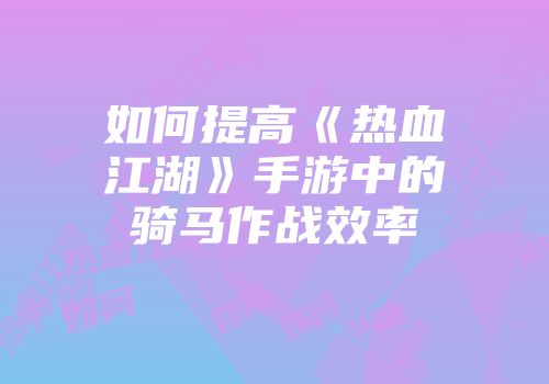 如何提高《热血江湖》手游中的骑马作战效率