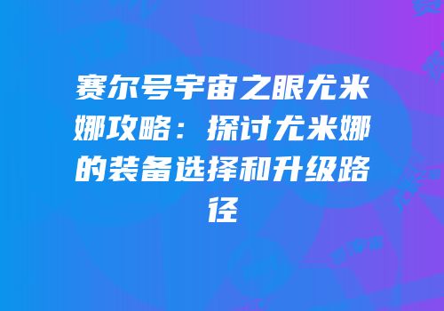 赛尔号宇宙之眼尤米娜攻略：探讨尤米娜的装备选择和升级路径