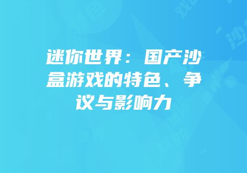 迷你世界：国产沙盒游戏的特色、争议与影响力