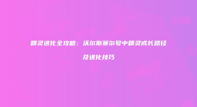 精灵进化全攻略：沃尔斯赛尔号中精灵成长路径及进化技巧