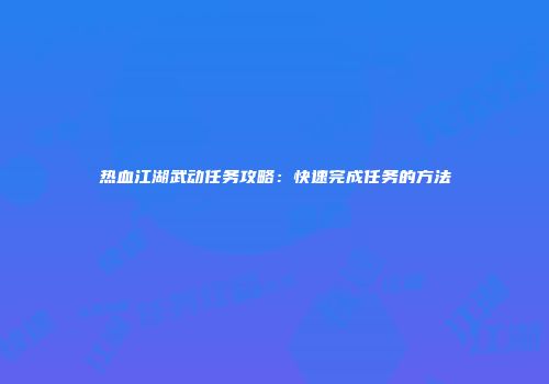 热血江湖武动任务攻略：快速完成任务的方法